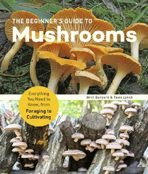 The Beginner's Guide to Mushrooms: Everything You Need to Know, from Foraging to Cultivating by Britt Bunyard