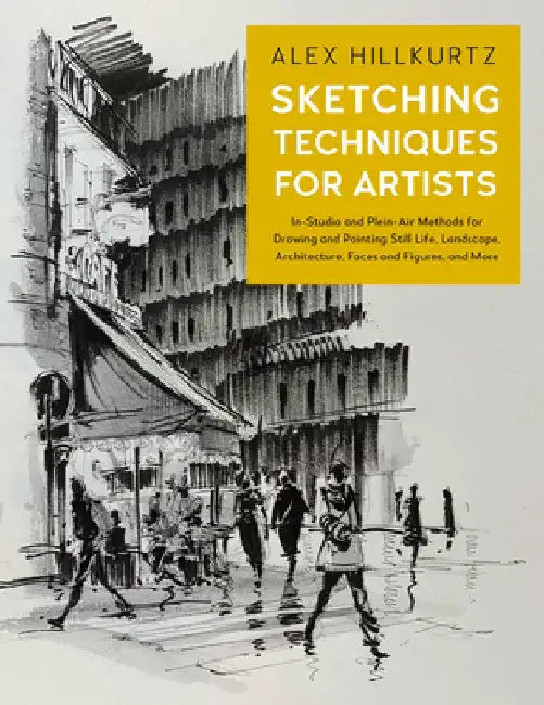 Sketching Techniques for Artists: In-Studio and Plein-Air Methods for Drawing and Painting Still Life, Landscape, Architecture, Faces and Figures, and by Alex Hillkurtz