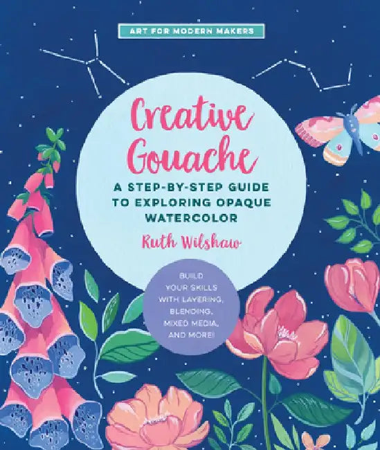 Creative Gouache: A Beginner's Step-By-Step Guide to Creating Vibrant Paintings with Opaque Watercolor & Mixed Media by Ruth Wilshaw