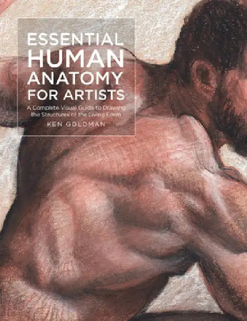 Essential Human Anatomy for Artists: A Complete Visual Guide to Drawing the Structures of the Living Form by Ken Goldman