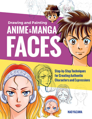 Drawing and Painting Anime and Manga Faces: Step-By-Step Techniques for Creating Authentic Characters and Expressions by Nao Yazawa