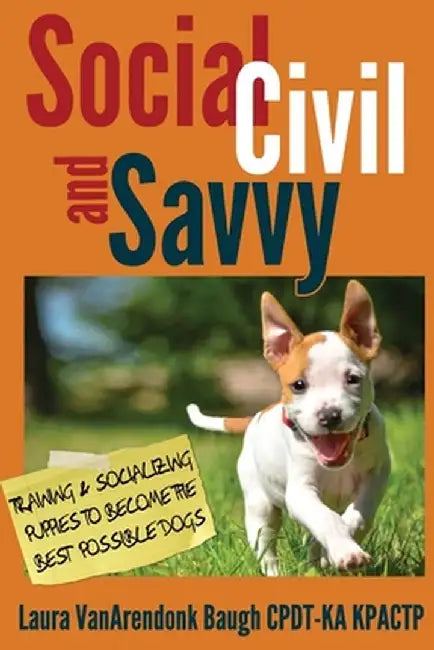 Social, Civil, and Savvy: Training & Socializing Puppies to Become the Best Possible Dogs by Laura Vanarendonk Baugh