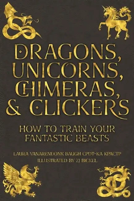 Dragons, Unicorns, Chimeras, and Clickers: How To Train Your Fantastic Beasts by Laura Vanarendonk Baugh