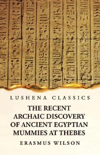 The Recent Archaic Discovery of Ancient Egyptian Mummies at Thebes: A lecture: A lecture by Erasmus Wilson
