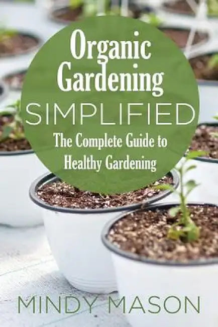 Organic Gardening Simplified the Complete Guide to Healthy Gardening by Mindy Mason