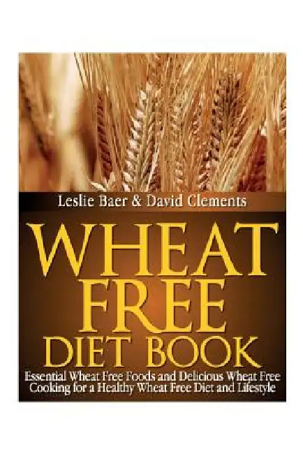 Wheat Free Diet Book: Essential Wheat Free Foods and Delicious Wheat Free Cooking for a Healthy Wheat Free Diet and Lifestyle by Leslie Baer, Clements David