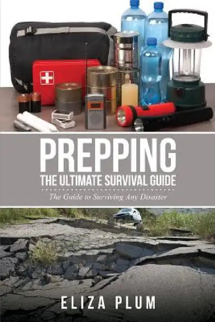 Prepping: The Ultimate Survival Guide: The Guide to Surviving Any Disaster by Eliza Plum
