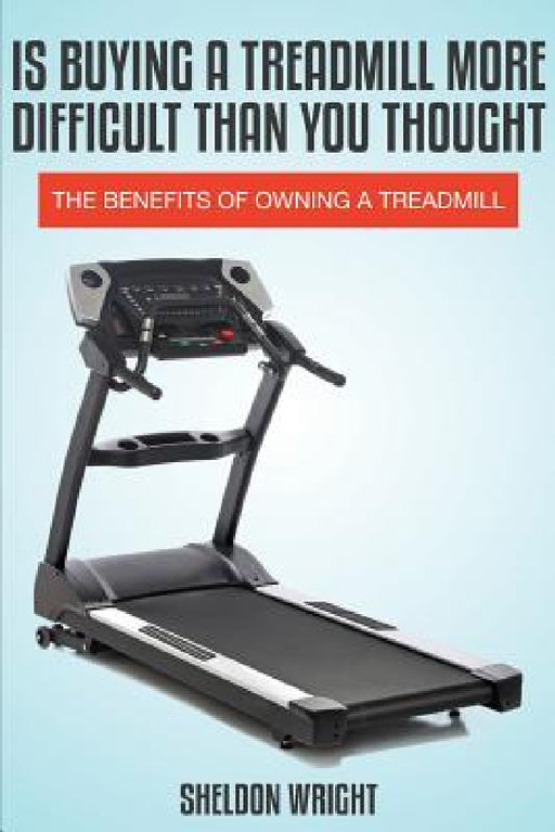 Is Buying a Treadmill More Difficult Than You Thought: The Benefits of Owning a Treadmill by Sheldon Wright