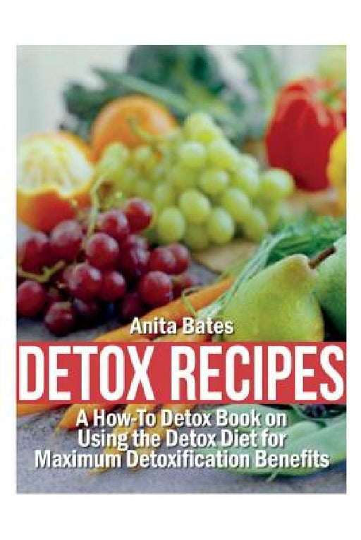Detox Recipes: A How-To Detox Book on Using the Detox Diet for Maximum Detoxification Benefits by Anita Bates