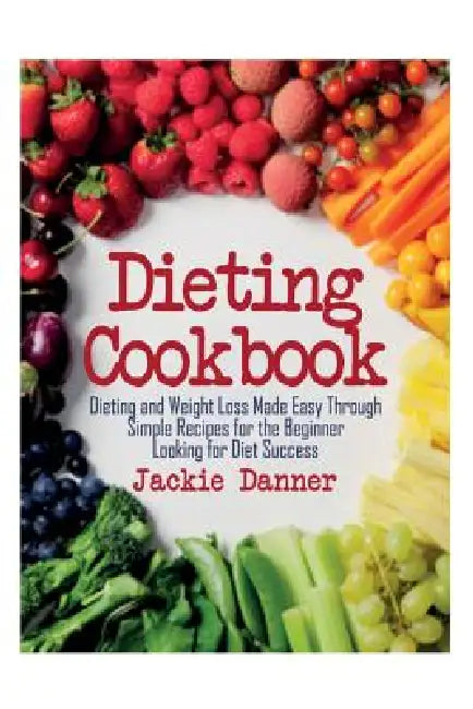 Dieting Cookbook: Dieting and Weight Loss Made Easy Through Simple Recipes for the Beginner Looking for Diet Success by Jackie Danner