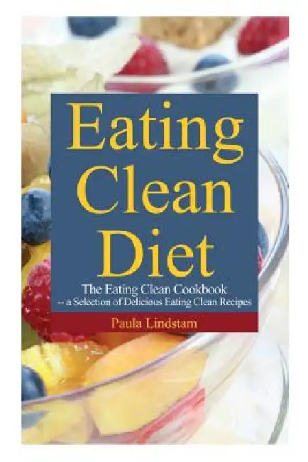 Eating Clean Diet: The Eating Clean Cookbook: A Selection of Delicious Eating Clean Recipes by Paula Lindstam
