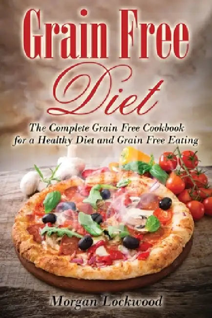 Grain Free Diet: The Complete Grain Free Cookbook for a Healthy Diet and Grain Free Eating by Morgan Lockwood