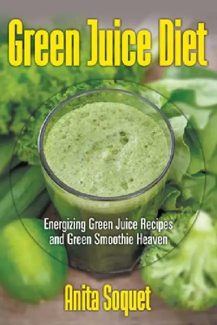Green Juice Diet: Energizing Green Juice Recipes and Green Smoothie Heaven by Anita Soquet