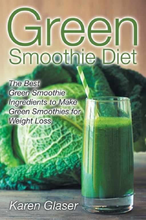 Green Smoothie Diet: The Best Green Smoothie Ingredients to Make Green Smoothies for Weight Loss by Karen Glaser