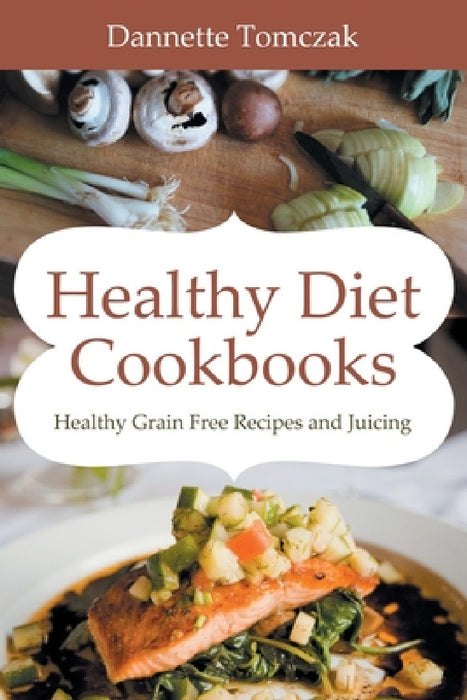 Healthy Diet Cookbooks: Healthy Grain Free Recipes and Juicing by Dannette Tomczak, Praylow Meg
