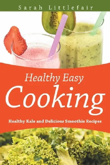 Healthy Easy Cooking: Healthy Kale and Delicious Smoothie Recipes by Sarah Littlefair