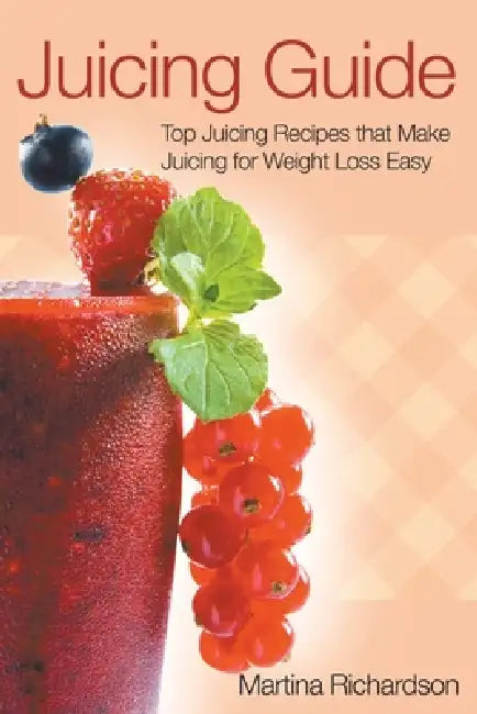 Juicing Guide: Top Juicing Recipes That Make Juicing for Weight Loss Easy by Martina Richardson