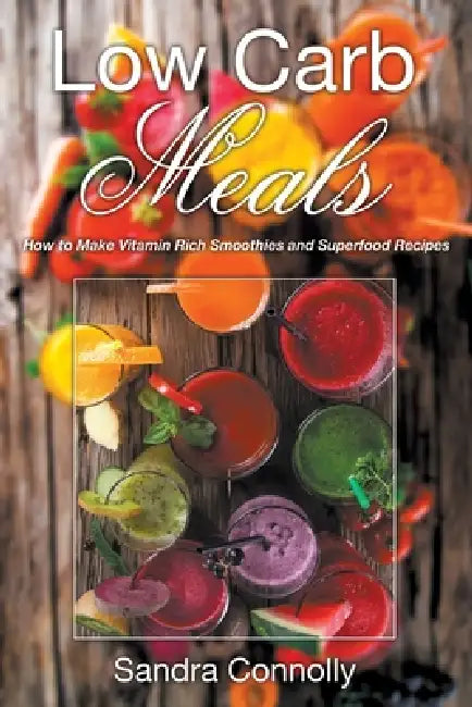 Low Carb Meals: How to Make Vitamin Rich Smoothies and Superfood Recipes by Sandra Connolly