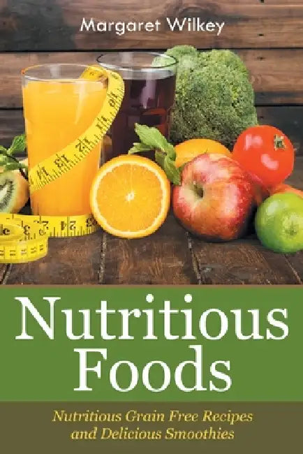 Nutritious Foods: Nutritious Grain Free Recipes and Delicious Smoothies by Margaret Wilkey