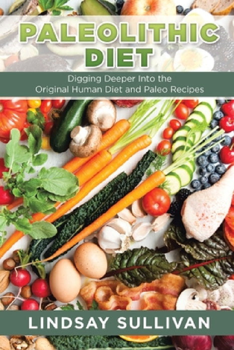 Paleolithic Diet: Digging Deeper Into the Original Human Diet and Paleo Recipes by Lindsay Sullivan, Summers Bill