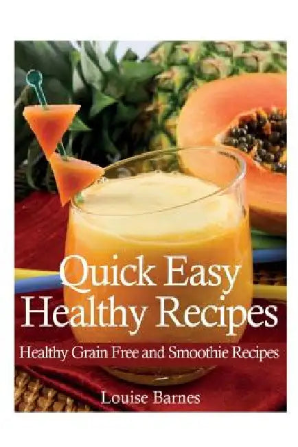 Quick Easy Healthy Recipes: Healthy Grain Free and Smoothie Recipes by Louise Barnes