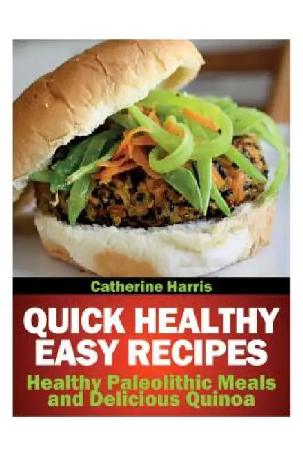 Quick Healthy Easy Recipes: Healthy Paleolithic Meals and Delicious Quinoa by Catherine Harris