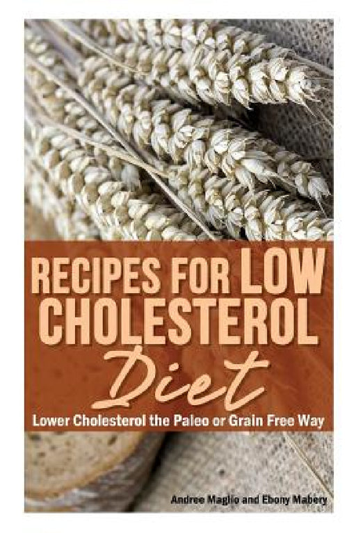 Recipes for Low Cholesterol Diet: Lower Cholesterol the Paleo or Grain Free Way by Andree Maglio, Mabery Ebony