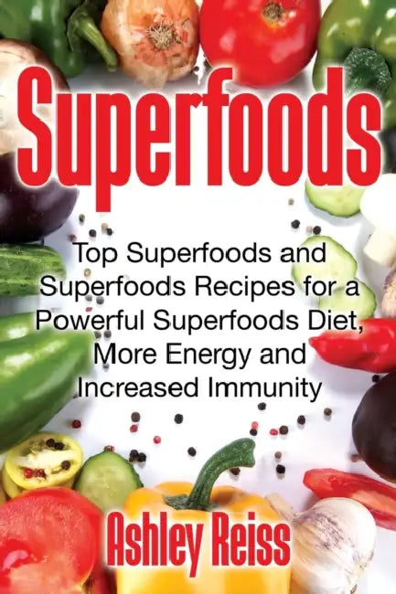 Superfoods: Top Superfoods and Superfoods Recipes for a Powerful Superfoods Diet, More Energy and Increased Immunity by Ashley Reiss