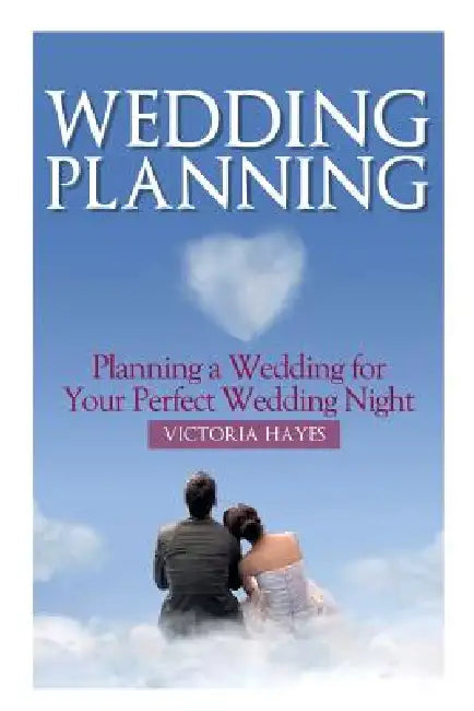 Wedding Planning: Planning a Wedding for Your Perfect Wedding Night by Victoria Hayes