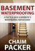 Basement Waterproofing: A Practical Guide & Handbook to Waterproofing Your Basement by Chaim Packer