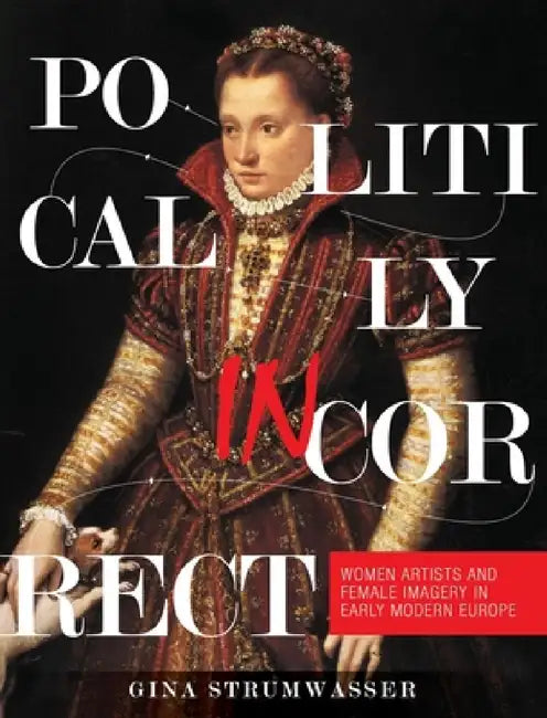 Politically Incorrect: Women Artists and Female Imagery in Early Modern Europe by Gina Strumwasser
