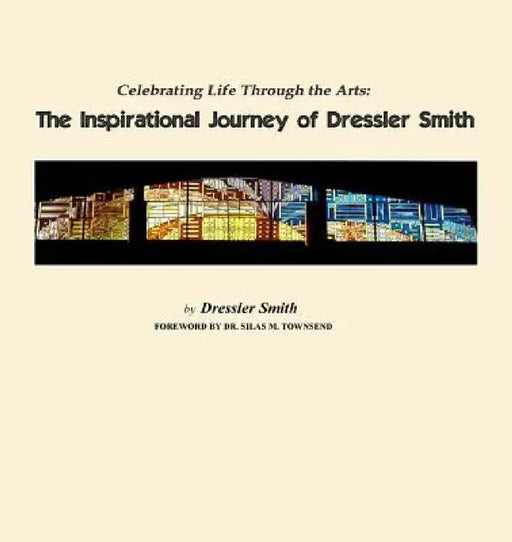 Celebrating Life Through the Arts: The Inspirational Journey of Dressler Smith by Dressler Smith, Pamela S. Ellis, Silas M. Townsend