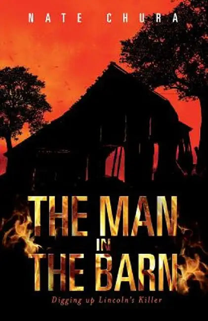 The Man in the Barn: Digging Up Lincoln's Killer by Nate Chura