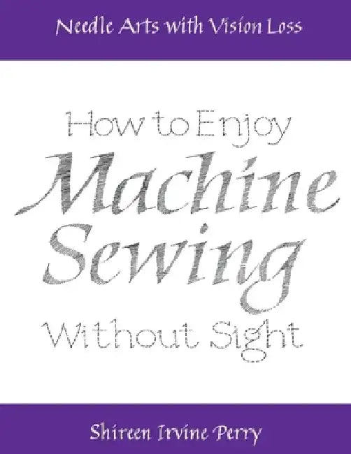 Needle Arts with Vision Loss: How to Enjoy Machine Sewing Without Sight by Shireen Irvine Perry