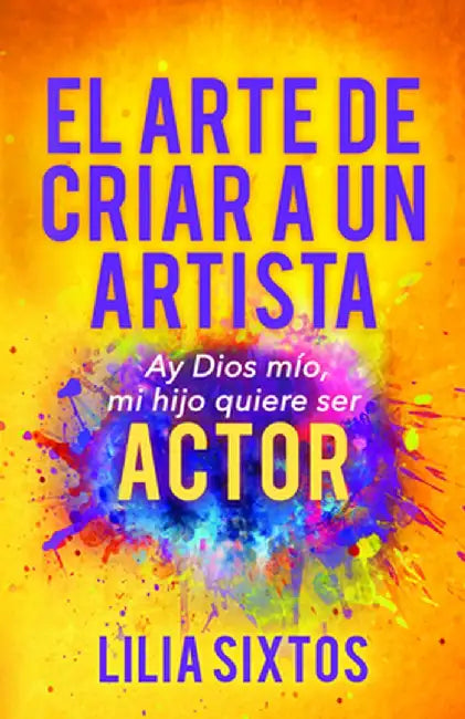 El Arte de Criar a Un Arista: Ay Dios Mi'o, Mi Hijo Quiere Ser Actor by Lilia Sixtos