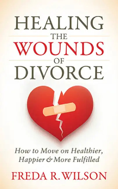 Healing the Wounds of Divorce: How to Move on Healthier, Happier, and More Fulfilled by Freda R. Wilson