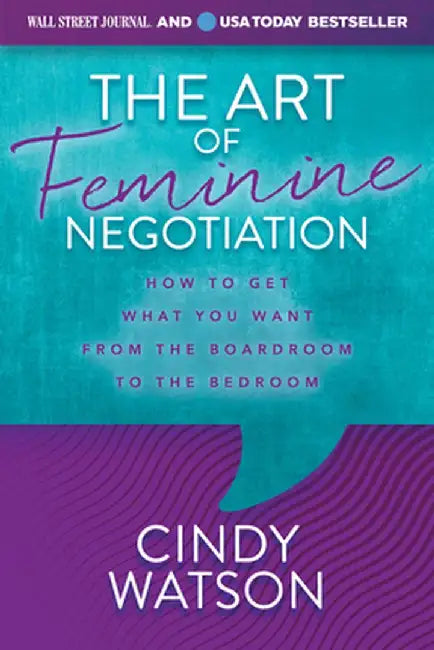 The Art of Feminine Negotiation: How to Get What You Want from the Boardroom to the Bedroom by Cindy Watson