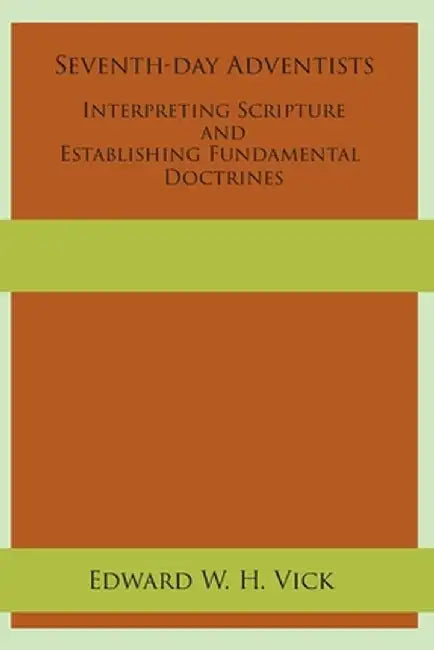 Seventh-day Adventists Interpreting Scripture and Establishing Fundamental Doctrines by Edward W. H. Vick