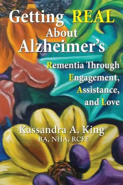 Getting Real about Alzheimers: Rementia Through Engagement, Assistance, and Love by Kassandra King