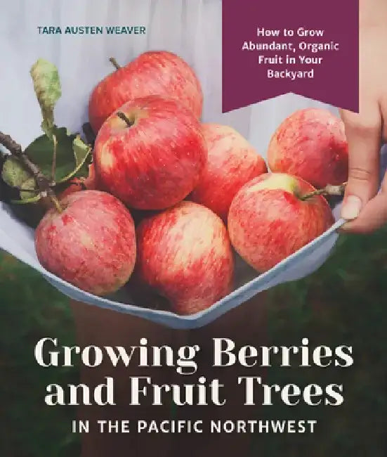 Growing Berries and Fruit Trees in the Pacific Northwest: How to Grow Abundant, Organic Fruit in Your Backyard by Tara Austen Weaver