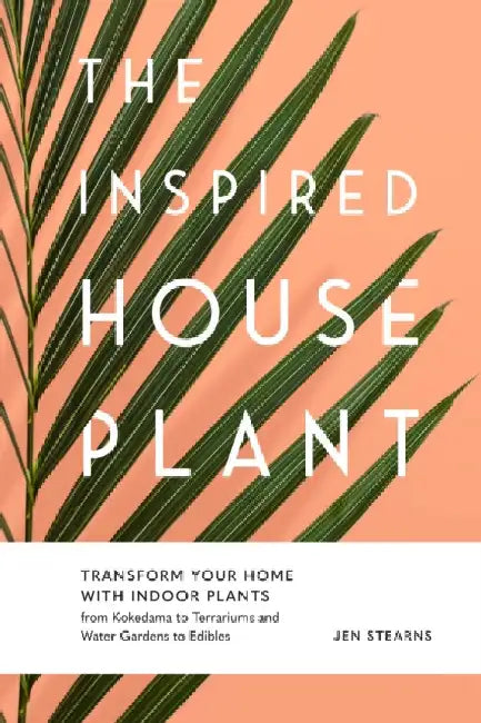 The Inspired Houseplant: Transform Your Home with Indoor Plants from Kokedama to Terrariums and Water Gardens to Edibles by Jen Stearns