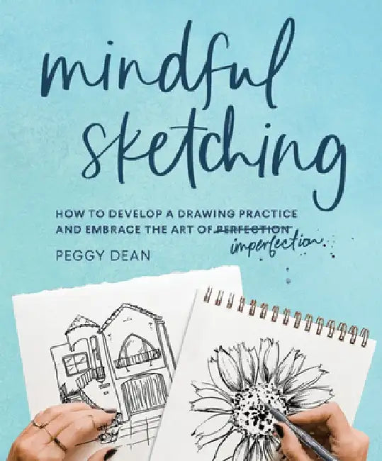 Mindful Sketching: How to Develop a Sketching Practice and Embrace the Art of Imperfection by Peggy Dean