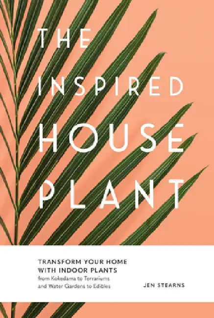 The Inspired Houseplant: Transform Your Home with Indoor Plants from Kokedama to Terrariums and Water Gardens to Edibles by Jen Stearns
