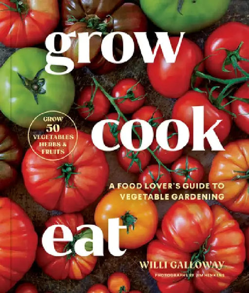 Grow Cook Eat: A Food Lover's Guide to Vegetable Gardening, Including How to Grow 50 Vegetables, Herbs, and Fruits by Willi Galloway