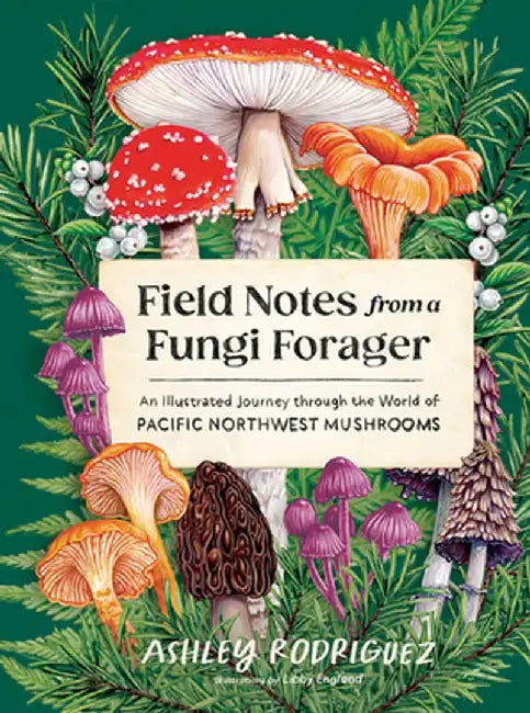 Field Notes from a Fungi Forager: An Illustrated Journey Through the World of Pacific Northwest Mushrooms by Ashley Rodriguez