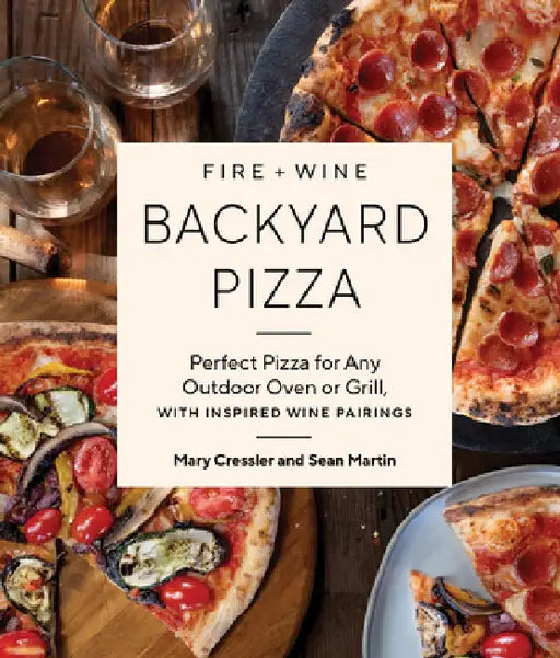 Fire + Wine Backyard Pizza: Perfect Pizza for Any Outdoor Oven or Grill, with Inspired Wine Pairings by Mary Cressler