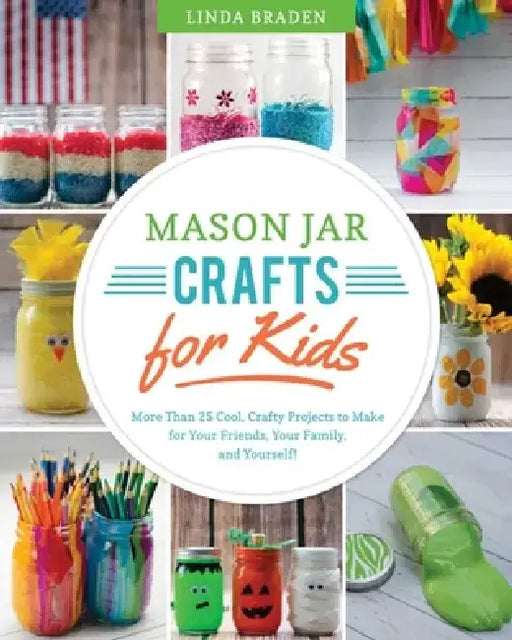 Mason Jar Crafts for Kids: More Than 25 Cool, Crafty Projects to Make for Your Friends, Your Family, and Yourself! by Linda Z. Braden
