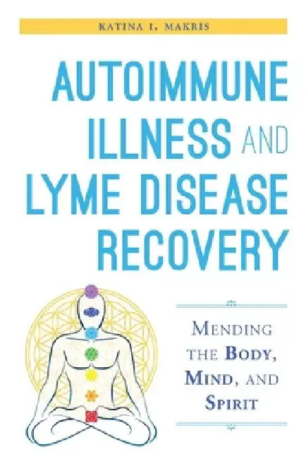 Autoimmune Illness and Lyme Disease Recovery Guide: Mending the Body, Mind, and Spirit by Katina I. Makris