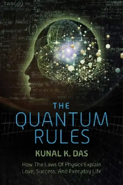 The Quantum Rules: How the Laws of Physics Explain Love, Success, and Everyday Life by Kunal K. Das