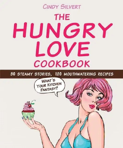 The Hungry Love Cookbook: 30 Steamy Stories, 120 Mouthwatering Recipes by Cindy Silvert